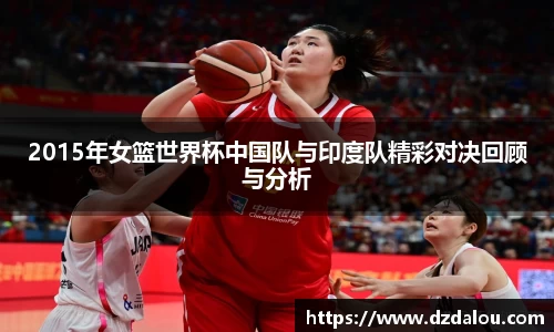 2015年女篮世界杯中国队与印度队精彩对决回顾与分析