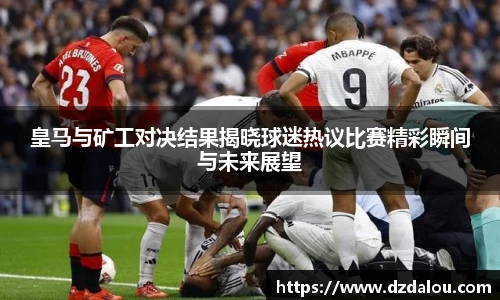 皇马与矿工对决结果揭晓球迷热议比赛精彩瞬间与未来展望
