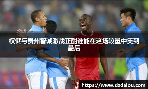 权健与贵州智诚激战正酣谁能在这场较量中笑到最后